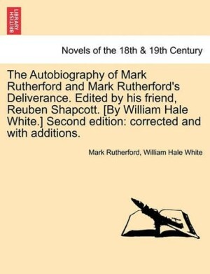 Autobiography of Mark Rutherford and Mark Rutherford's Deliverance. Edited by His Friend, Reuben Shapcott. [By William Hale White.] Second Edition