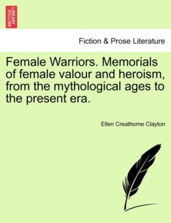 Female Warriors. Memorials of Female Valour and Heroism, from the Mythological Ages to the Present Era. Vol. I