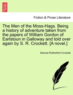 Men of the Moss-Hags. Being a History of Adventure Taken from the Papers of William Gordon of Earlstoun in Galloway and Told Over Again by S. R. Crockett. [A Novel.]