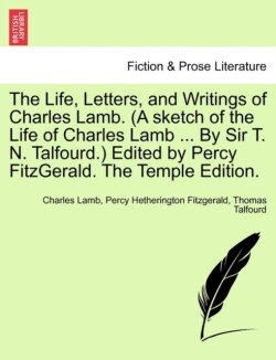 Life, Letters, and Writings of Charles Lamb. (A sketch of the Life of Charles Lamb ... By Sir T. N. Talfourd.) Edited by Percy FitzGerald. The Temple Edition.