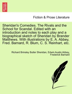 Sheridan's Comedies. the Rivals and the School for Scandal. Edited with an Introduction and Notes to Each Play and a Biographical Sketch of Sheridan by Brander Matthews. with Illustrations by E. A. Abbey, Fred. Barnard, R. Blum, C. S. Reinhart, Etc.