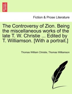 Controversy of Zion. Being the miscellaneous works of the late T. W. Christie ... Edited by T. Williamson. [With a portrait.]