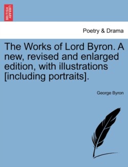 Works of Lord Byron. A new, revised and enlarged edition, with illustrations [including portraits].