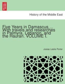 Five Years in Damascus ... with Travels and Researches in Palmyra, Lebanon, and the Hauran.