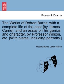 Works of Robert Burns; with a complete life of the poet [by James Currie], and an essay on his genius and character, by Professor Wilson, etc. [With plates, including portraits.]