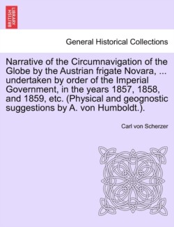 Narrative of the Circumnavigation of the Globe by the Austrian frigate Novara, ... undertaken by order of the Imperial Government, in the years 1857, 1858, and 1859, etc. (Physical and geognostic suggestions by A. von Humboldt.). Vol. I.