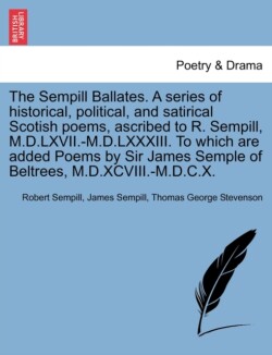 Sempill Ballates. a Series of Historical, Political, and Satirical Scotish Poems, Ascribed to R. Sempill, M.D.LXVII.-M.D.LXXXIII. to Which Are Added Poems by Sir James Semple of Beltrees, M.D.XCVIII.-M.D.C.X.