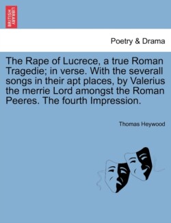 Rape of Lucrece, a True Roman Tragedie; In Verse. with the Severall Songs in Their Apt Places, by Valerius the Merrie Lord Amongst the Roman Peeres. the Fourth Impression.