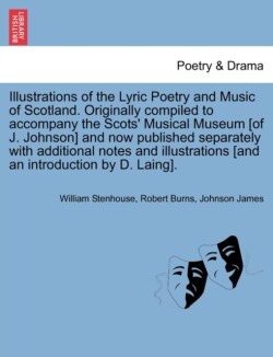 Illustrations of the Lyric Poetry and Music of Scotland. Originally compiled to accompany the Scots' Musical Museum [of J. Johnson] and now published separately with additional notes and illustrations [and an introduction by D. Laing].