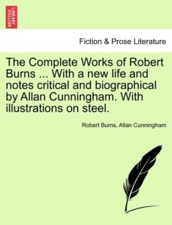 Complete Works of Robert Burns ... with a New Life and Notes Critical and Biographical by Allan Cunningham. with Illustrations on Steel.