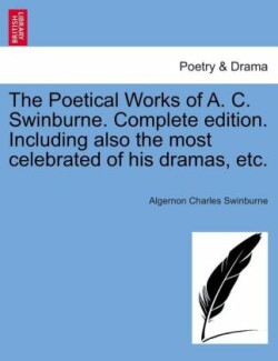 Poetical Works of A. C. Swinburne. Complete Edition. Including Also the Most Celebrated of His Dramas, Etc.