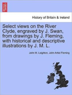 Select Views on the River Clyde, Engraved by J. Swan, from Drawings by J. Fleming, with Historical and Descriptive Illustrations by J. M. L.
