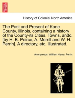 Past and Present of Kane County, Illinois, containing a history of the County-its Cities, Towns, andc. [by H. B. Peirce, A. Merrill and W. H. Perrin]. A directory, etc. Illustrated.