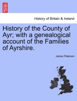 History of the County of Ayr; With a Genealogical Account of the Families of Ayrshire. Vol. I.