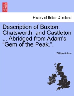 Description of Buxton, Chatsworth, and Castleton ... Abridged from Adam's "Gem of the Peak.."