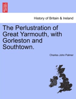 Perlustration of Great Yarmouth, with Gorleston and Southtown.