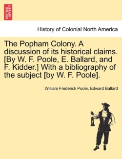 Popham Colony. a Discussion of Its Historical Claims. [By W. F. Poole, E. Ballard, and F. Kidder.] with a Bibliography of the Subject [By W. F. Poole].