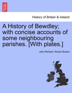 History of Bewdley; With Concise Accounts of Some Neighbouring Parishes. [With Plates.]