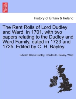 Rent Rolls of Lord Dudley and Ward, in 1701, with Two Papers Relating to the Dudley and Ward Family, Dated in 1723 and 1725. Edited by C. H. Bayley.