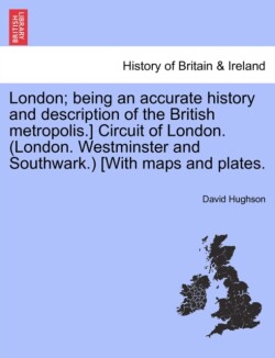 London; being an accurate history and description of the British metropolis.] Circuit of London. (London. Westminster and Southwark.) [With maps and plates.