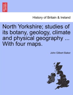 North Yorkshire; Studies of Its Botany, Geology, Climate and Physical Geography ... with Four Maps.