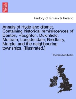 Annals of Hyde and District. Containing Historical Reminiscences of Denton, Haughton, Dukinfield, Mottram, Longdendale, Bredbury, Marple, and the Neighbouring Townships. [Illustrated.]