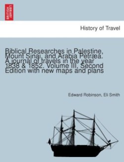 Biblical Researches in Palestine, Mount Sinai, and Arabia Petræa. A journal of travels in the year 1838, by E. Robinson and E. Smith ... Drawn up from the original diaries, with historical illustrations, by E. Robinson.