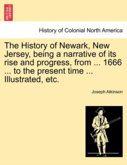 History of Newark, New Jersey, Being a Narrative of Its Rise and Progress, from ... 1666 ... to the Present Time ... Illustrated, Etc.