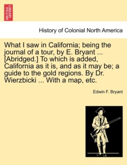 What I Saw in California; Being the Journal of a Tour, by E. Bryant ... [Abridged.] to Which Is Added, California as It Is, and as It May Be; A Guide to the Gold Regions. by Dr. Wierzbicki ... with a Map, Etc.
