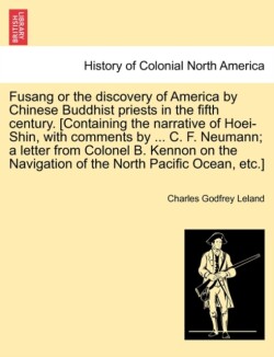 Fusang or the Discovery of America by Chinese Buddhist Priests in the Fifth Century. [Containing the Narrative of Hoei-Shin, with Comments by ... C. F. Neumann; A Letter from Colonel B. Kennon on the Navigation of the North Pacific Ocean, Etc.]