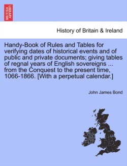 Handy-Book of Rules and Tables for verifying dates of historical events and of public and private documents; giving tables of regnal years of English sovereigns ... from the Conquest to the present time, 1066-1866. [With a perpetual calendar.]