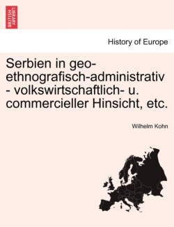 Serbien in Geo-Ethnografisch-Administrativ - Volkswirtschaftlich- U. Commercieller Hinsicht, Etc.