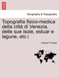 Topografia Fisico-Medica Della Citta Di Venezia, Delle Sue Isole, Estuar E Lagune, Etc.I