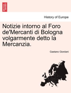 Notizie Intorno Al Foro De'mercanti Di Bologna Volgarmente Detto La Mercanzia.