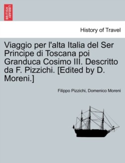 Viaggio Per L'Alta Italia del Ser Principe Di Toscana Poi Granduca Cosimo III. Descritto Da F. Pizzichi. [Edited by D. Moreni.]