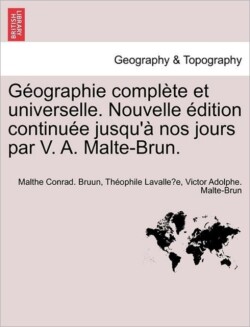G Ographie Compl Te Et Universelle. Nouvelle Dition Continu E Jusqu' Nos Jours Par V. A. Malte-Brun.