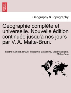 G Ographie Compl Te Et Universelle. Nouvelle Dition Continu E Jusqu' Nos Jours Par V. A. Malte-Brun.