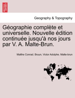 Geographie Complete Et Universelle. Nouvelle Edition Continuee Jusqu'a Nos Jours Par V. A. Malte-Brun.