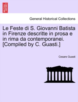 Feste Di S. Giovanni Batista in Firenze Descritte in Prosa E in Rima Da Contemporanei. [Compiled by C. Guasti.]