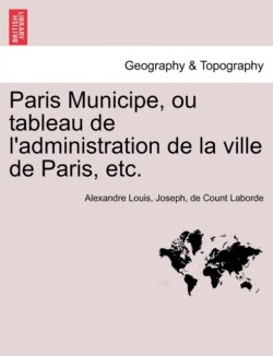 Paris Municipe, Ou Tableau de L'Administration de La Ville de Paris, Etc.