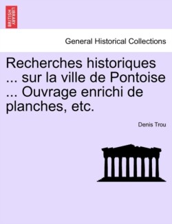 Recherches Historiques ... Sur La Ville de Pontoise ... Ouvrage Enrichi de Planches, Etc.