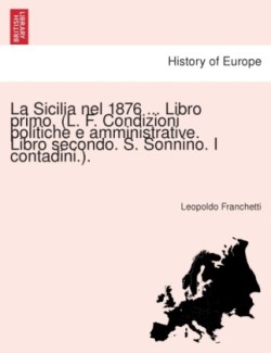 Sicilia Nel 1876 ... Libro Primo. (L. F. Condizioni Politiche E Amministrative. Libro Secondo. S. Sonnino. I Contadini.).