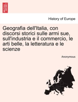 Geografia Dell'italia, Con Discorsi Storici Sulle Armi Sue, Sull'industria E Il Commercio, Le Arti Belle, La Letteratura E Le Scienze