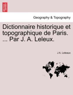 Dictionnaire Historique Et Topographique de Paris. ... Par J. A. Leleux.