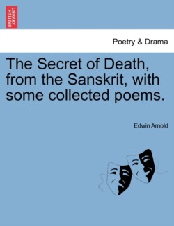 Secret of Death, from the Sanskrit, with Some Collected Poems.