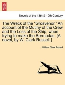 Wreck of the Grosvenor. an Account of the Mutiny of the Crew and the Loss of the Ship, When Trying to Make the Bermudas. [A Novel, by W. Clark R