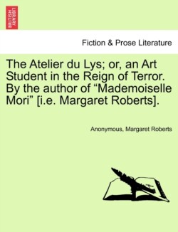 Atelier Du Lys; Or, an Art Student in the Reign of Terror. by the Author of "Mademoiselle Mori" [I.E. Margaret Roberts].