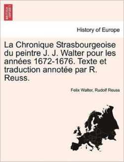Chronique Strasbourgeoise Du Peintre J. J. Walter Pour Les Ann Es 1672-1676. Texte Et Traduction Annot E Par R. Reuss.