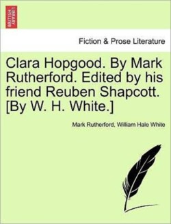 Clara Hopgood. by Mark Rutherford. Edited by His Friend Reuben Shapcott. [By W. H. White.]