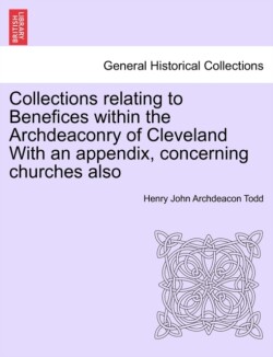 Collections Relating to Benefices Within the Archdeaconry of Cleveland with an Appendix, Concerning Churches Also